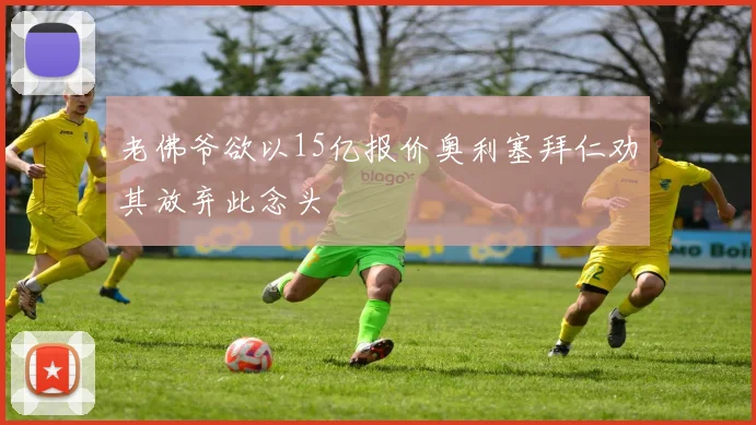 老佛爷欲以15亿报价奥利塞拜仁劝其放弃此念头