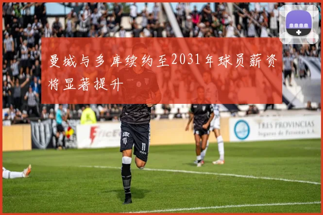曼城与多库续约至2031年球员薪资将显著提升