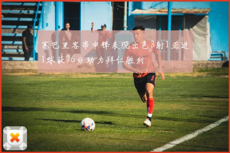 塞巴里客串中锋表现出色3射1正进1球获76分助力拜仁胜利