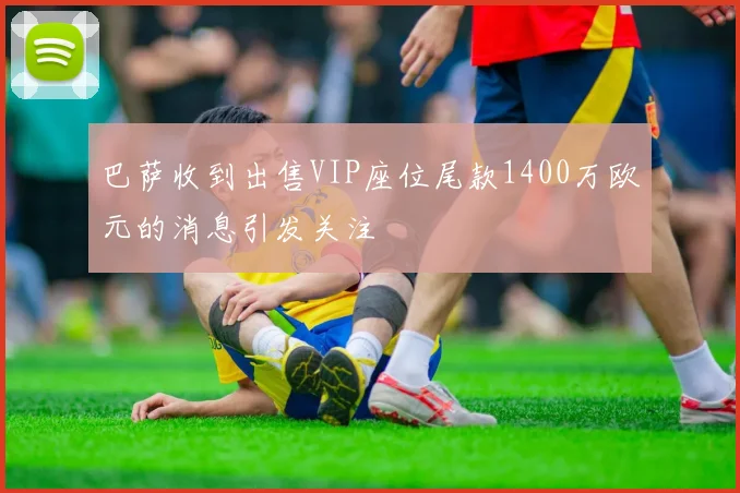 巴萨收到出售VIP座位尾款1400万欧元的消息引发关注