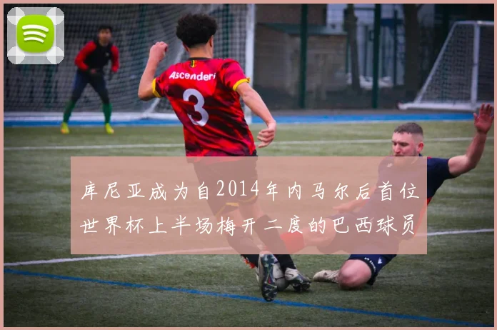 库尼亚成为自2014年内马尔后首位世界杯上半场梅开二度的巴西球员