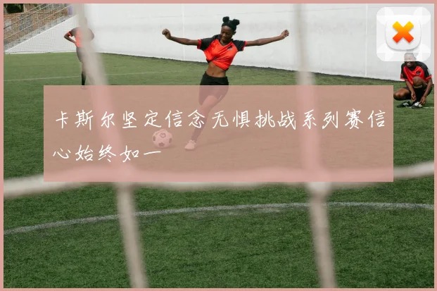 卡斯尔坚定信念无惧挑战系列赛信心始终如一