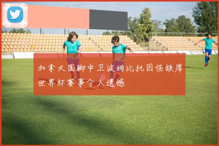 加拿大国脚中卫波姆比托因伤缺席世界杯赛事令人遗憾