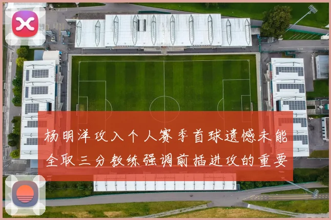 杨明洋攻入个人赛季首球遗憾未能全取三分教练强调前插进攻的重要性