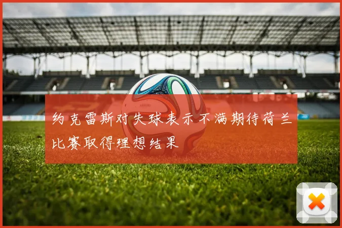 约克雷斯对失球表示不满期待荷兰比赛取得理想结果