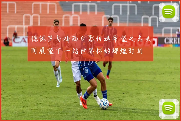 德保罗与梅西合影传递希望之光共同展望下一站世界杯的辉煌时刻