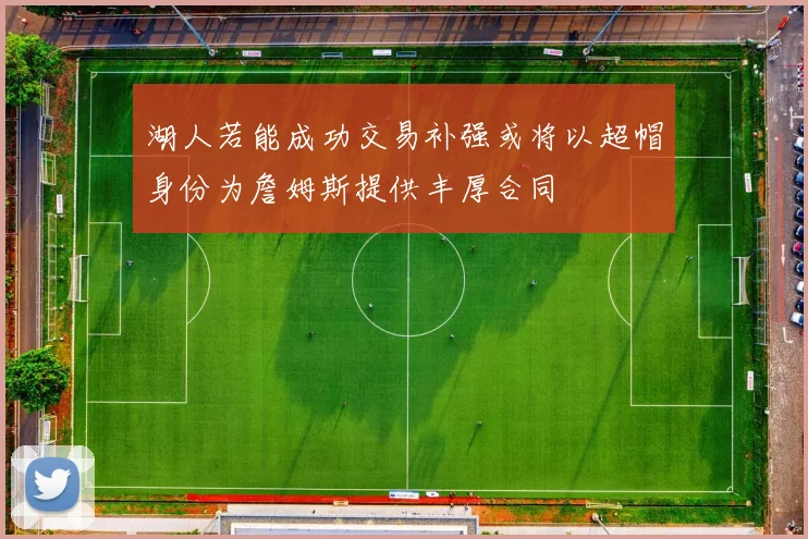 湖人若能成功交易补强或将以超帽身份为詹姆斯提供丰厚合同