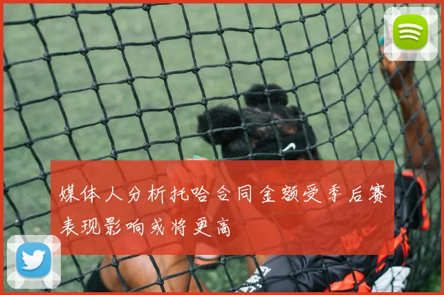 媒体人分析托哈合同金额受季后赛表现影响或将更高
