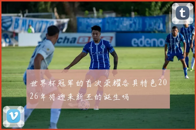世界杯冠军的首次荣耀各具特色2026年将迎来新王的诞生吗